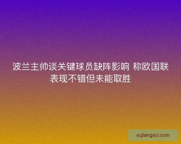 波兰主帅谈关键球员缺阵影响 称欧国联表现不错但未能取胜