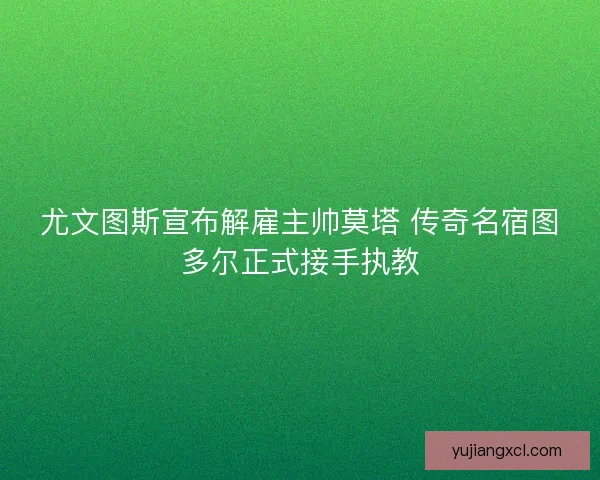 尤文图斯宣布解雇主帅莫塔 传奇名宿图多尔正式接手执教