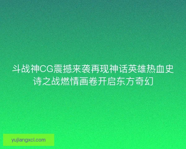 斗战神CG震撼来袭再现神话英雄热血史诗之战燃情画卷开启东方奇幻