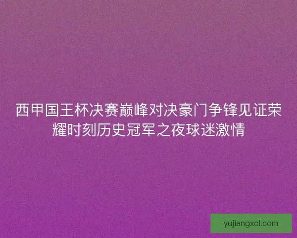 西甲国王杯决赛巅峰对决豪门争锋见证荣耀时刻历史冠军之夜球迷激情