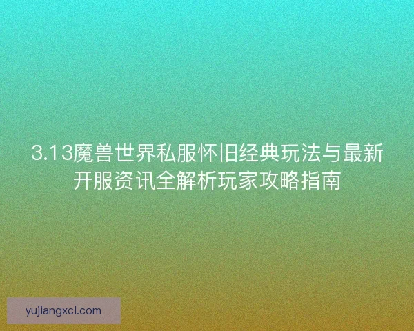 3.13魔兽世界私服怀旧经典玩法与最新开服资讯全解析玩家攻略指南