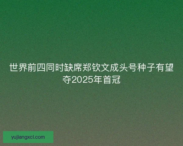 世界前四同时缺席郑钦文成头号种子有望夺2025年首冠
