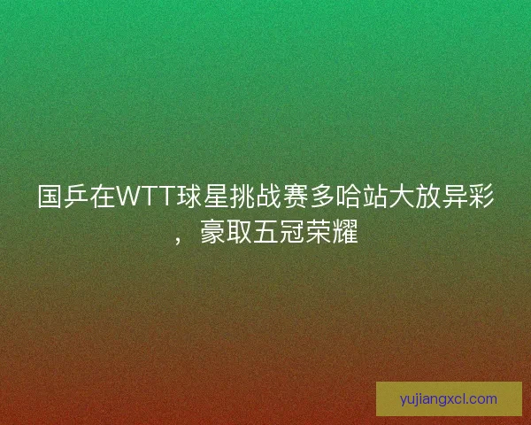 国乒在WTT球星挑战赛多哈站大放异彩，豪取五冠荣耀