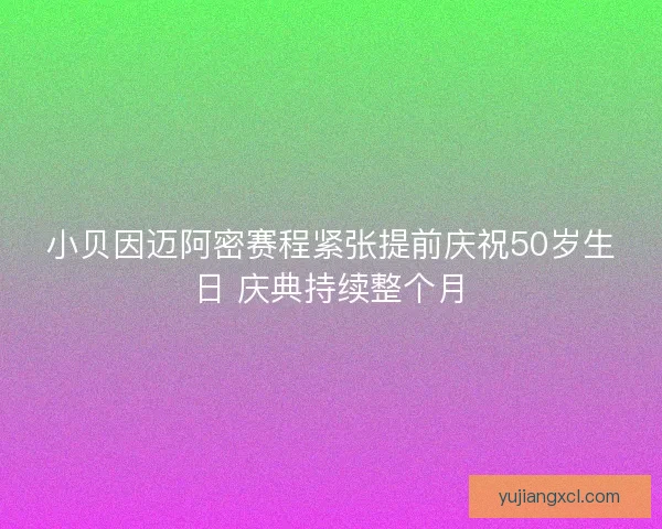 小贝因迈阿密赛程紧张提前庆祝50岁生日 庆典持续整个月