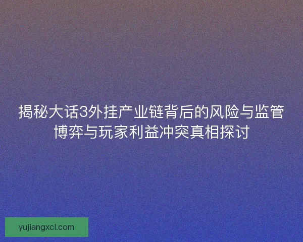 揭秘大话3外挂产业链背后的风险与监管博弈与玩家利益冲突真相探讨 揭秘大话3外挂产业链背后的风险与监管博弈与玩家利益冲突真相探讨