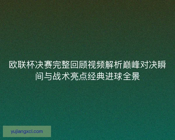 欧联杯决赛完整回顾视频解析巅峰对决瞬间与战术亮点经典进球全景