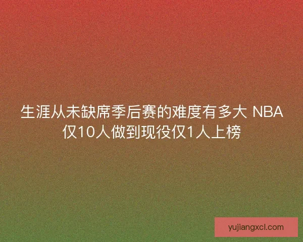 生涯从未缺席季后赛的难度有多大 NBA仅10人做到现役仅1人上榜 生涯从未缺席季后赛的难度有多大 NBA仅10人做到现役仅1人上榜