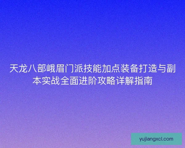 天龙八部峨眉门派技能加点装备打造与副本实战全面进阶攻略详解指南