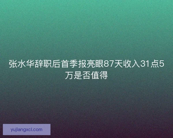 张水华辞职后首季报亮眼87天收入31点5万是否值得