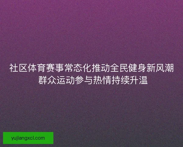 社区体育赛事常态化推动全民健身新风潮 群众运动参与热情持续升温 社区体育赛事常态化推动全民健身新风潮 群众运动参与热情持续升温