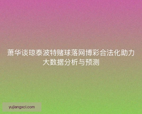 萧华谈琼泰波特赌球落网博彩合法化助力大数据分析与预测