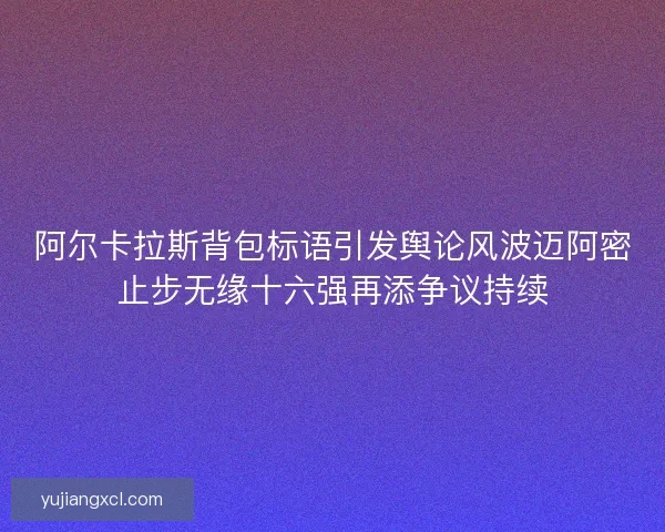 阿尔卡拉斯背包标语引发舆论风波迈阿密止步无缘十六强再添争议持续