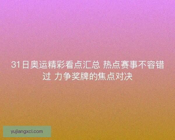 31日奥运精彩看点汇总 热点赛事不容错过 力争奖牌的焦点对决