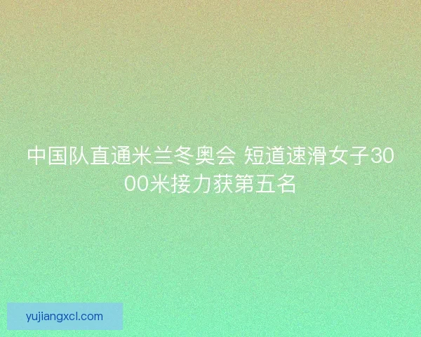 中国队直通米兰冬奥会 短道速滑女子3000米接力获第五名