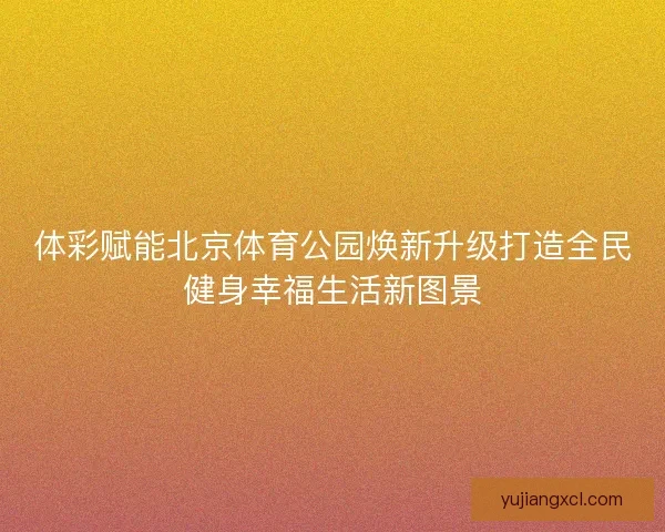 体彩赋能北京体育公园焕新升级打造全民健身幸福生活新图景