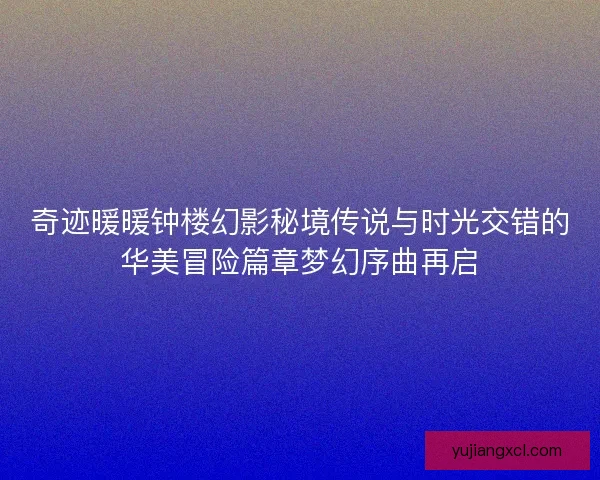 奇迹暖暖钟楼幻影秘境传说与时光交错的华美冒险篇章梦幻序曲再启