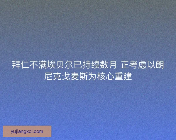 拜仁不满埃贝尔已持续数月 正考虑以朗尼克戈麦斯为核心重建 拜仁不满埃贝尔已持续数月 正考虑以朗尼克戈麦斯为核心重建