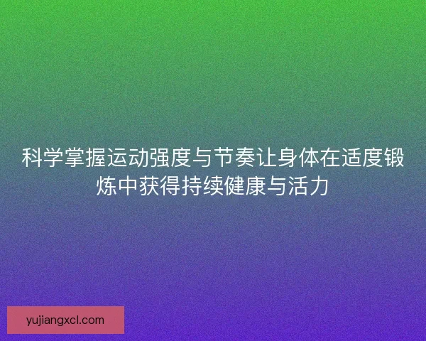 科学掌握运动强度与节奏让身体在适度锻炼中获得持续健康与活力 科学掌握运动强度与节奏让身体在适度锻炼中获得持续健康与活力