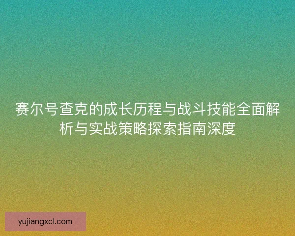 赛尔号查克的成长历程与战斗技能全面解析与实战策略探索指南深度 赛尔号查克的成长历程与战斗技能全面解析与实战策略探索指南深度