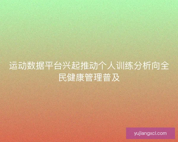 运动数据平台兴起推动个人训练分析向全民健康管理普及