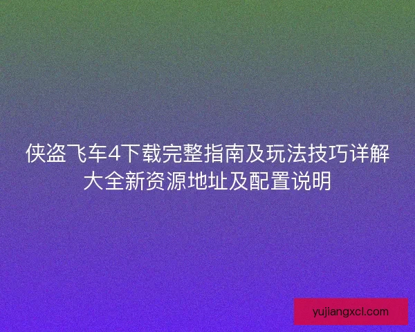 侠盗飞车4下载完整指南及玩法技巧详解大全新资源地址及配置说明 侠盗飞车4下载完整指南及玩法技巧详解大全新资源地址及配置说明