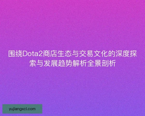 围绕Dota2商店生态与交易文化的深度探索与发展趋势解析全景剖析