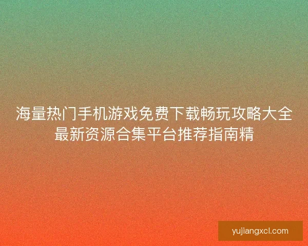 海量热门手机游戏免费下载畅玩攻略大全最新资源合集平台推荐指南精 海量热门手机游戏免费下载畅玩攻略大全最新资源合集平台推荐指南精
