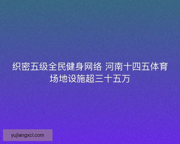 织密五级全民健身网络 河南十四五体育场地设施超三十五万