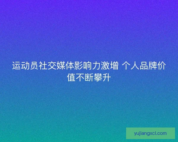 运动员社交媒体影响力激增 个人品牌价值不断攀升