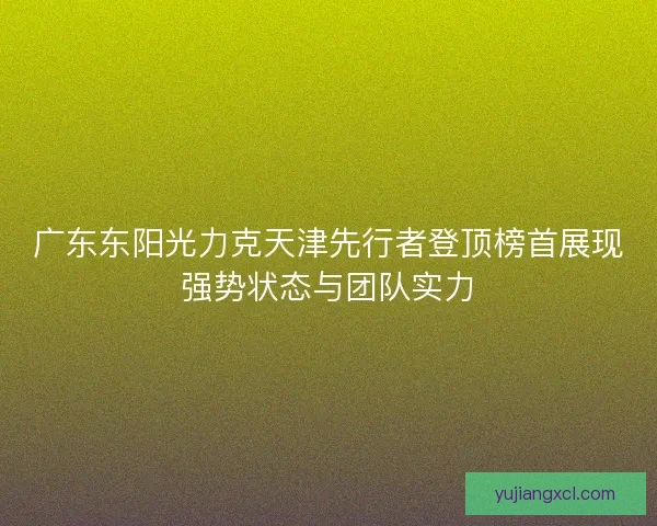 广东东阳光力克天津先行者登顶榜首展现强势状态与团队实力 广东东阳光力克天津先行者登顶榜首展现强势状态与团队实力
