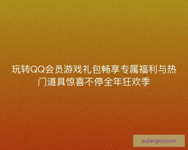 玩转QQ会员游戏礼包畅享专属福利与热门道具惊喜不停全年狂欢季 玩转QQ会员游戏礼包畅享专属福利与热门道具惊喜不停全年狂欢季